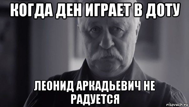 когда ден играет в доту леонид аркадьевич не радуется, Мем Не огорчай Леонида Аркадьевича