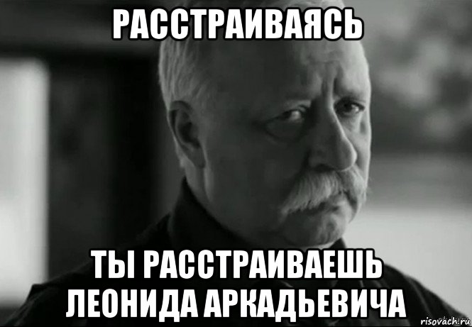 расстраиваясь ты расстраиваешь леонида аркадьевича, Мем Не расстраивай Леонида Аркадьевича