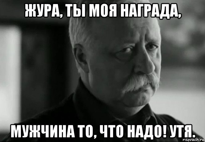 жура, ты моя награда, мужчина то, что надо! утя., Мем Не расстраивай Леонида Аркадьевича