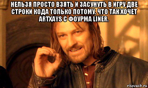 нельзя просто взять и засунуть в игру две строки кода только потому, что так хочет artxays с фоурма liner. , Мем Нельзя просто так взять и (Боромир мем)