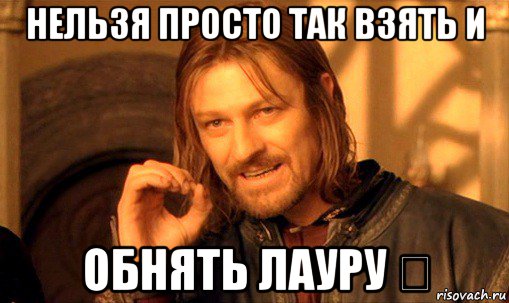 нельзя просто так взять и обнять лауру ❤, Мем Нельзя просто так взять и (Боромир мем)