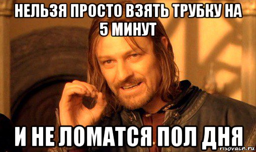 нельзя просто взять трубку на 5 минут и не ломатся пол дня, Мем Нельзя просто так взять и (Боромир мем)