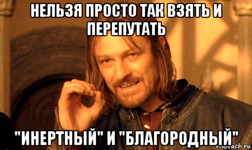 нельзя просто так взять и перепутать "инертный" и "благородный", Мем Нельзя просто так взять и (Боромир мем)