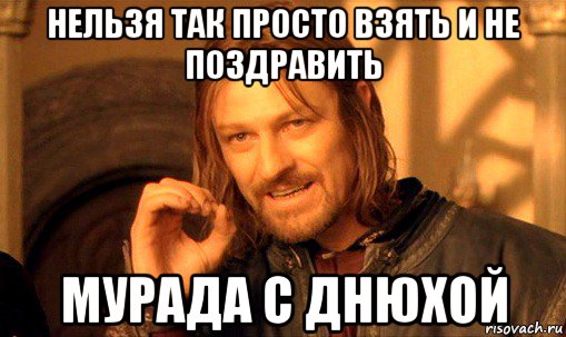 нельзя так просто взять и не поздравить мурада с днюхой, Мем Нельзя просто так взять и (Боромир мем)