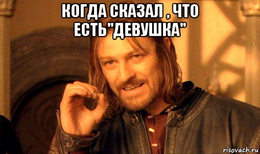 когда сказал , что есть"девушка" , Мем Нельзя просто так взять и (Боромир мем)