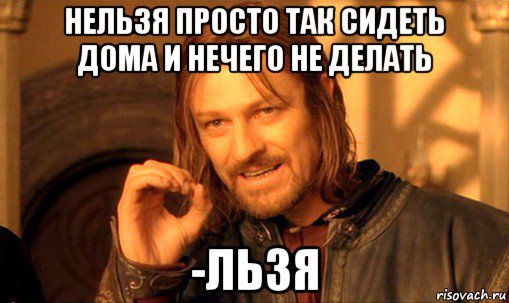 нельзя просто так сидеть дома и нечего не делать -льзя, Мем Нельзя просто так взять и (Боромир мем)