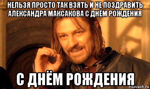 нельзя просто так взять и не поздравить александра максакова с днём рождения с днём рождения, Мем Нельзя просто так взять и (Боромир мем)