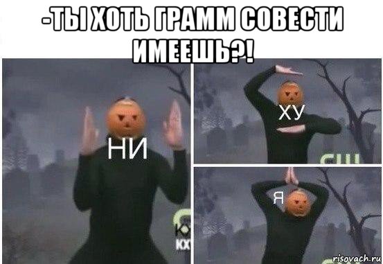 -ты хоть грамм совести имеешь?! , Мем  Ни ху Я