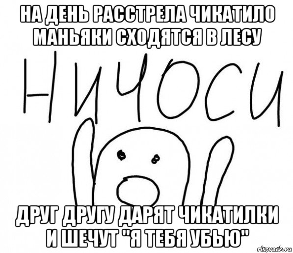 на день расстрела чикатило маньяки сходятся в лесу друг другу дарят чикатилки и шечут "я тебя убью", Мем  Ничоси