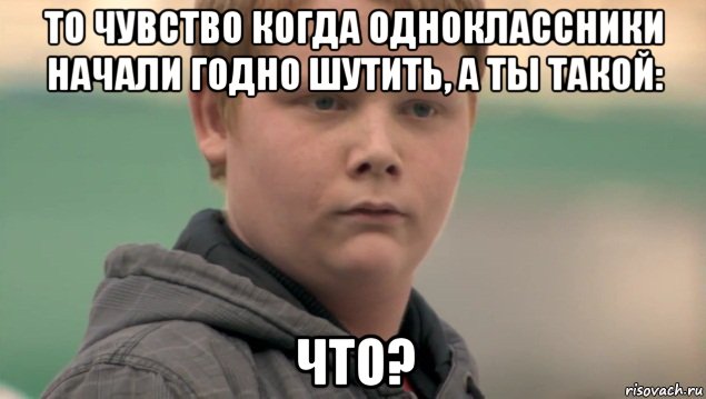 то чувство когда одноклассники начали годно шутить, а ты такой: что?, Мем    нифигасе