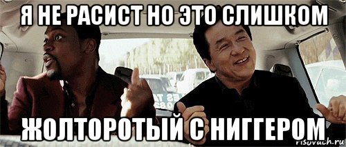 я не расист но это слишком жолторотый с ниггером