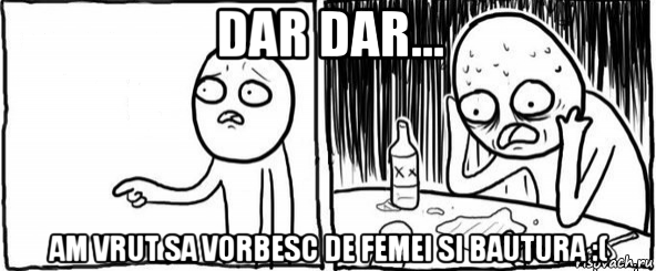 dar dar... am vrut sa vorbesc de femei si bautura :(