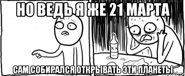 но ведь я же 21 марта сам собирался открывать эти планеты