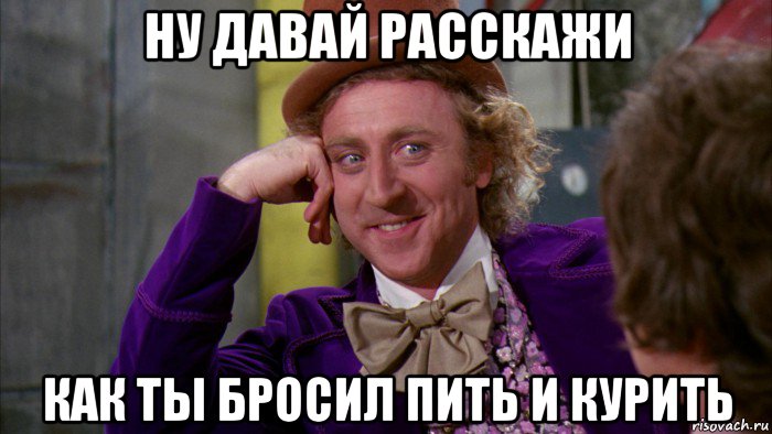 ну давай расскажи как ты бросил пить и курить, Мем Ну давай расскажи (Вилли Вонка)