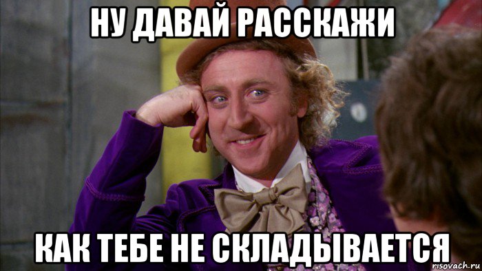 ну давай расскажи как тебе не складывается, Мем Ну давай расскажи (Вилли Вонка)