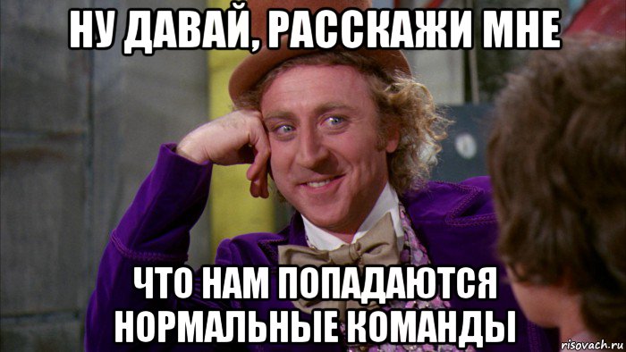 ну давай, расскажи мне что нам попадаются нормальные команды, Мем Ну давай расскажи (Вилли Вонка)