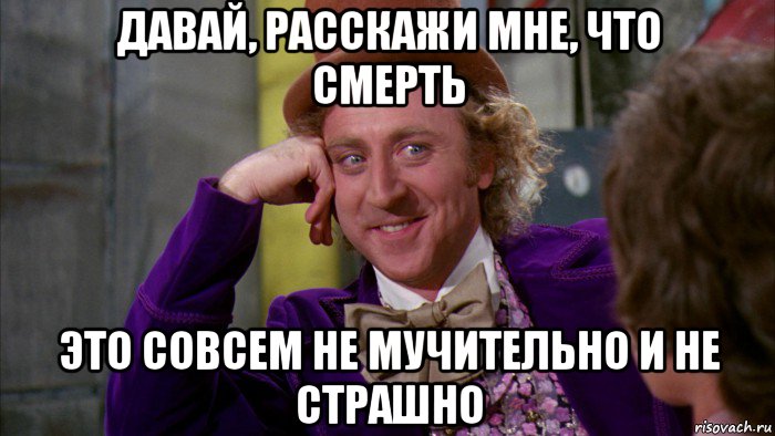 давай, расскажи мне, что смерть это совсем не мучительно и не страшно, Мем Ну давай расскажи (Вилли Вонка)