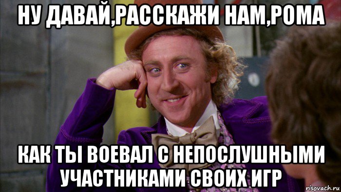 ну давай,расскажи нам,рома как ты воевал с непослушными участниками своих игр, Мем Ну давай расскажи (Вилли Вонка)