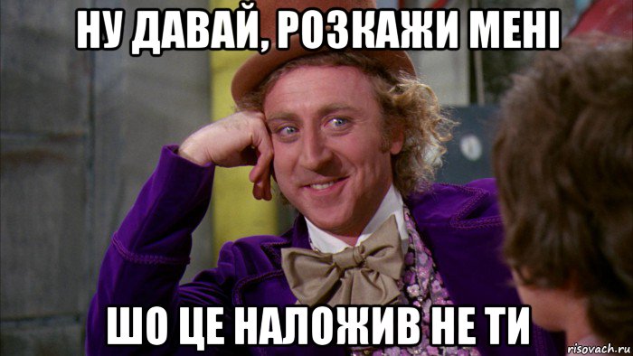 ну давай, розкажи мені шо це наложив не ти, Мем Ну давай расскажи (Вилли Вонка)