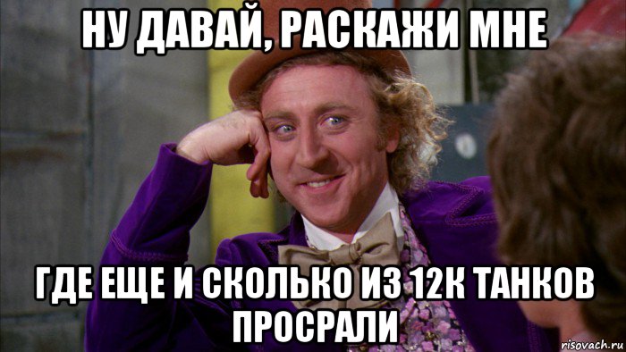 ну давай, раскажи мне где еще и сколько из 12к танков просрали, Мем Ну давай расскажи (Вилли Вонка)