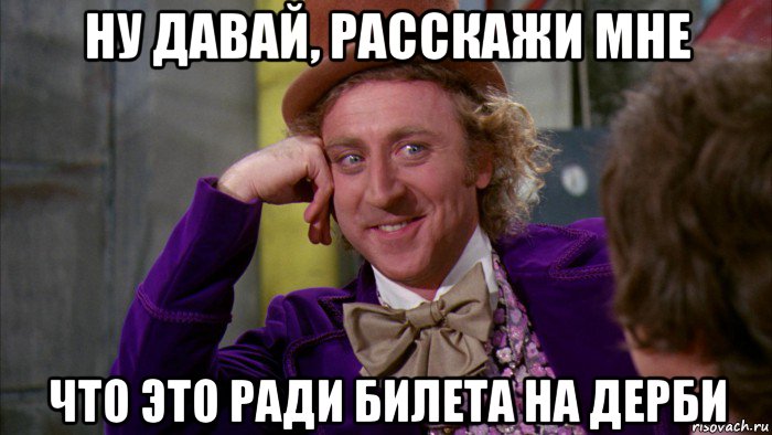 ну давай, расскажи мне что это ради билета на дерби, Мем Ну давай расскажи (Вилли Вонка)