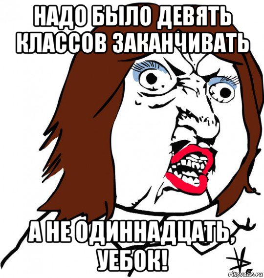 надо было девять классов заканчивать а не одиннадцать, уебок!, Мем Ну почему (девушка)