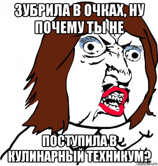 зубрила в очках, ну почему ты не поступила в кулинарный техникум?, Мем Ну почему (девушка)