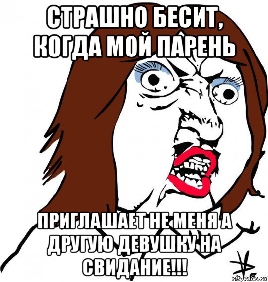 страшно бесит, когда мой парень приглашает не меня а другую девушку на свидание!!!, Мем Ну почему (девушка)