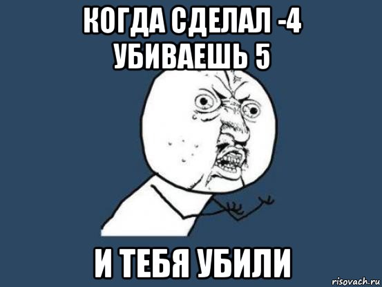 когда сделал -4 убиваешь 5 и тебя убили, Мем Ну почему