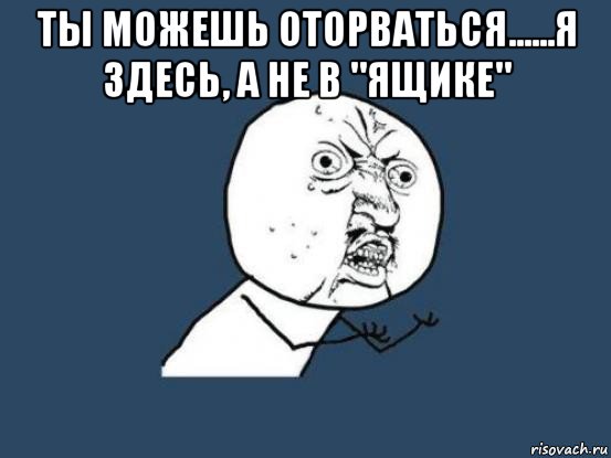 ты можешь оторваться......я здесь, а не в "ящике" , Мем Ну почему