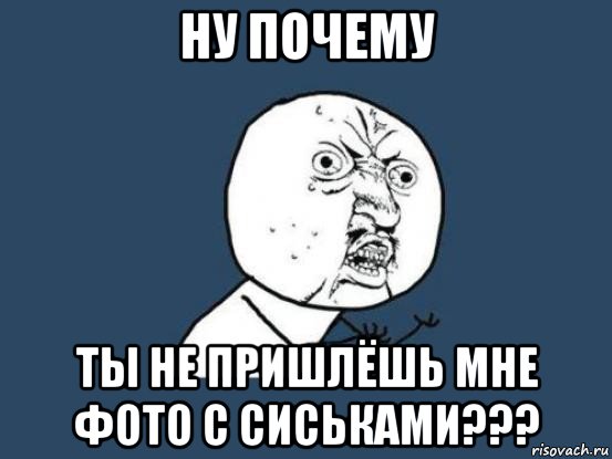 ну почему ты не пришлёшь мне фото с сиськами???, Мем Ну почему