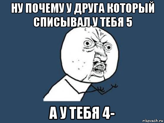 ну почему у друга который списывал у тебя 5 а у тебя 4-, Мем Ну почему