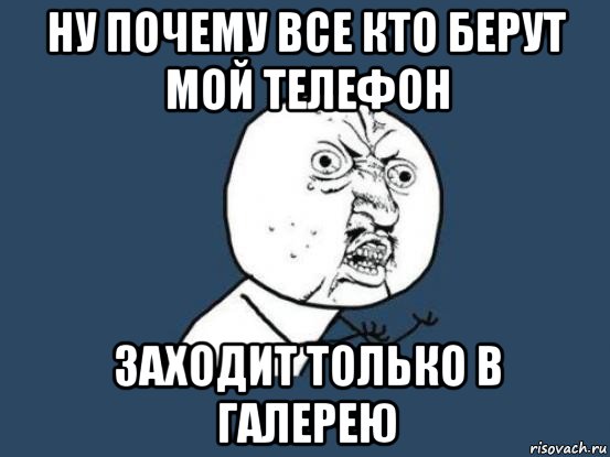 ну почему все кто берут мой телефон заходит только в галерею, Мем Ну почему