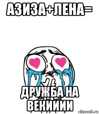 азиза+лена= дружба на векииии