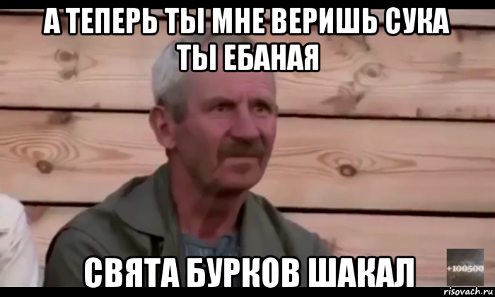 а теперь ты мне веришь сука ты ебаная свята бурков шакал, Мем  Охуевающий дед