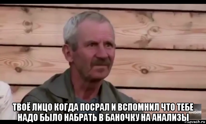  твоё лицо когда посрал и вспомнил что тебе надо было набрать в баночку на анализы