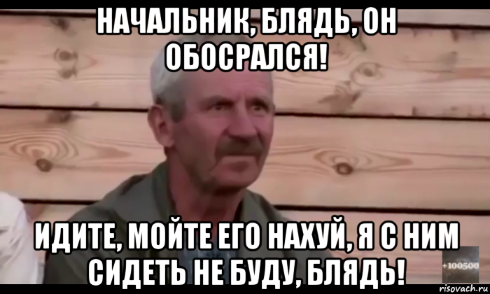 начальник, блядь, он обосрался! идите, мойте его нахуй, я с ним сидеть не буду, блядь!, Мем  Охуевающий дед