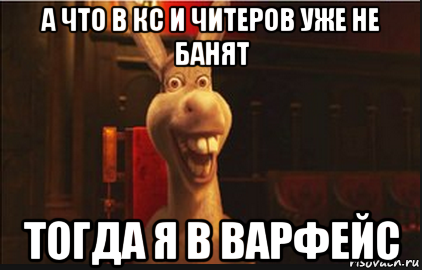 а что в кс и читеров уже не банят тогда я в варфейс, Мем Осел из Шрека