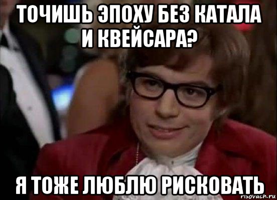 точишь эпоху без катала и квейсара? я тоже люблю рисковать, Мем Остин Пауэрс (я тоже люблю рисковать)