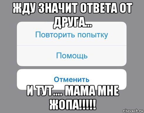 жду значит ответа от друга... и тут.... мама мне жопа!!!!!, Мем Отменить Помощь Повторить попытку