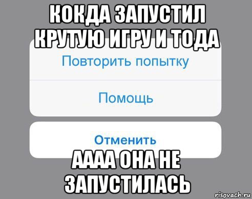 кокда запустил крутую игру и тода аааа она не запустилась, Мем Отменить Помощь Повторить попытку