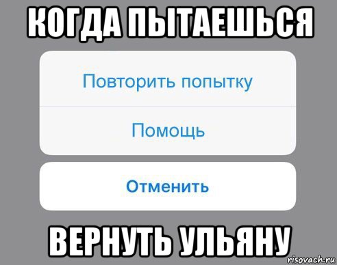 когда пытаешься вернуть ульяну, Мем Отменить Помощь Повторить попытку