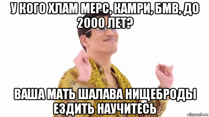 у кого хлам мерс, камри, бмв, до 2000 лет? ваша мать шалава нищеброды ездить научитесь, Мем    PenApple