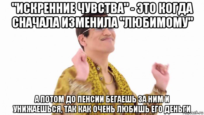 "искренние чувства" - это когда сначала изменила "любимому" а потом до пенсии бегаешь за ним и унижаешься, так как очень любишь его деньги, Мем    PenApple