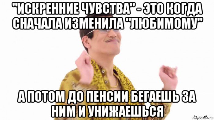 "искренние чувства" - это когда сначала изменила "любимому" а потом до пенсии бегаешь за ним и унижаешься, Мем    PenApple