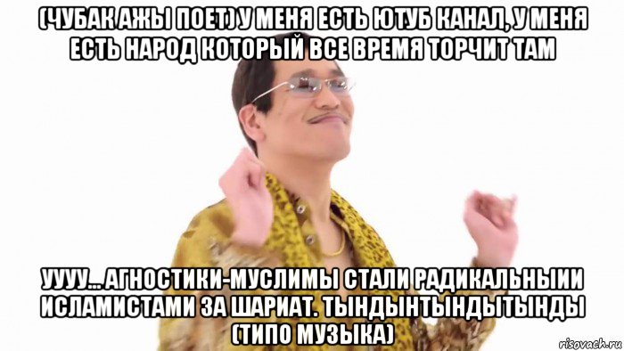 (чубак ажы поет) у меня есть ютуб канал, у меня есть народ который все время торчит там уууу... агностики-муслимы стали радикальныии исламистами за шариат. тындынтындытынды (типо музыка), Мем    PenApple