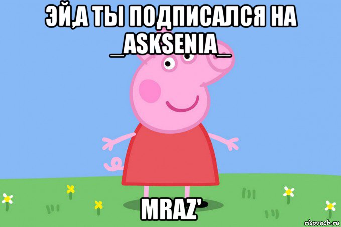 эй,а ты подписался на _asksenia_ mraz', Мем Пеппа