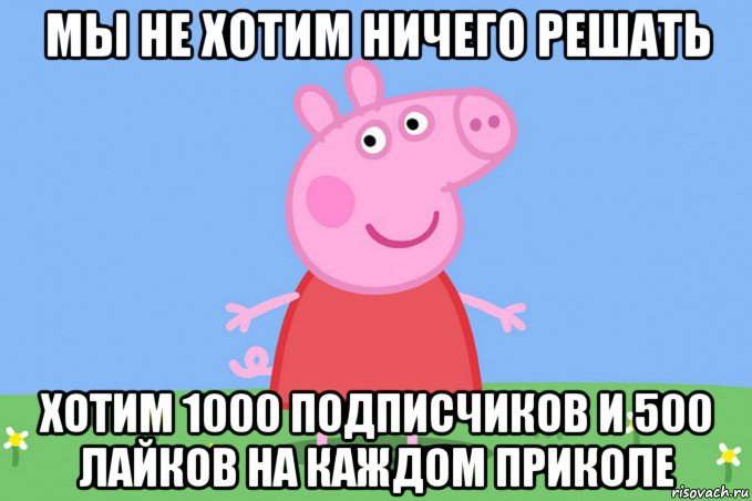 мы не хотим ничего решать хотим 1000 подписчиков и 500 лайков на каждом приколе, Мем Пеппа