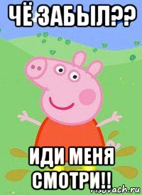 чё забыл?? иди меня смотри!!, Мем  Peppa