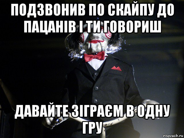 подзвонив по скайпу до пацанів і ти говориш давайте зіграєм в одну гру